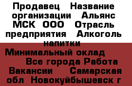 Продавец › Название организации ­ Альянс-МСК, ООО › Отрасль предприятия ­ Алкоголь, напитки › Минимальный оклад ­ 25 000 - Все города Работа » Вакансии   . Самарская обл.,Новокуйбышевск г.